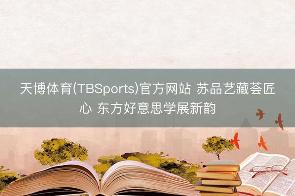天博体育(TBSports)官方网站 苏品艺藏荟匠心 东方好意思学展新韵