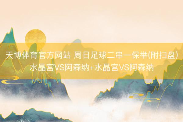 天博体育官方网站 周日足球二串一保举(附扫盘)水晶宫VS阿森纳+水晶宫VS阿森纳