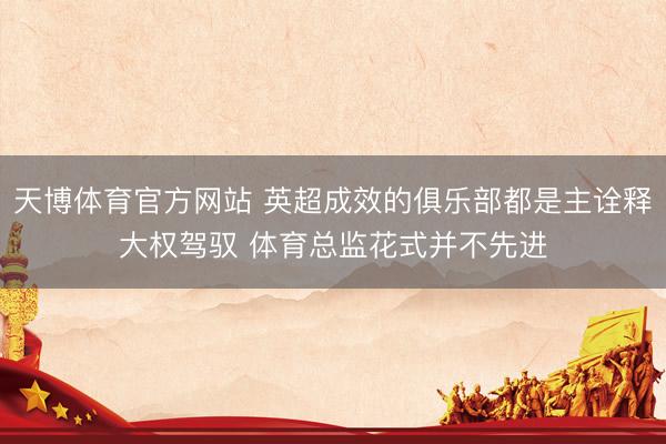 天博体育官方网站 英超成效的俱乐部都是主诠释大权驾驭 体育总监花式并不先进