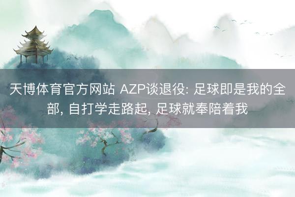 天博体育官方网站 AZP谈退役: 足球即是我的全部， 自打学走路起， 足球就奉陪着我