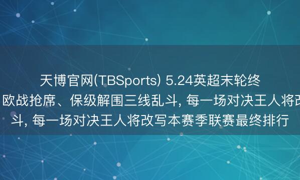 天博官网(TBSports) 5.24英超末轮终极决战来袭! 争冠补位、欧战抢席、保级解围三线乱斗， 每一场对决王人将改写本赛季联赛最终排行