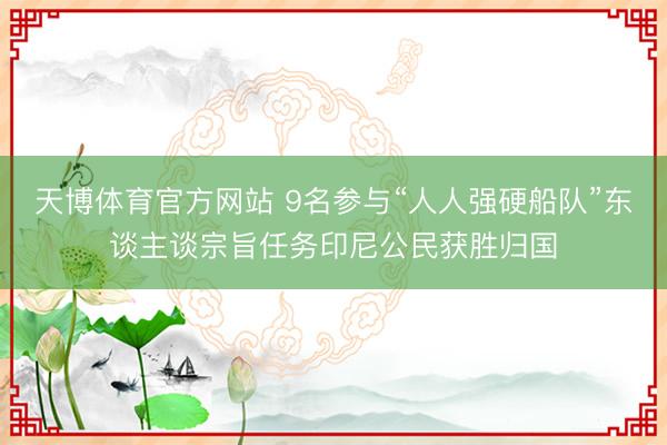 天博体育官方网站 9名参与“人人强硬船队”东谈主谈宗旨任务印尼公民获胜归国