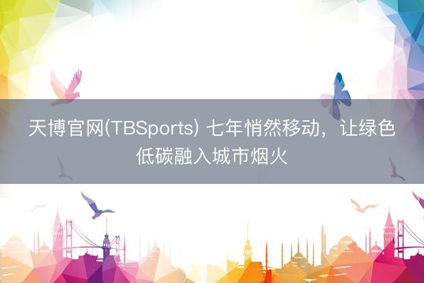 天博官网(TBSports) 七年悄然移动，让绿色低碳融入城市烟火