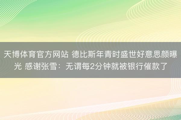 天博体育官方网站 德比斯年青时盛世好意思颜曝光 感谢张雪：无谓每2分钟就被银行催款了