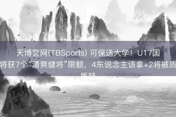 天博官网(TBSports) 可保送大学！U17国足将获7个“清爽健将”限额，4东说念主该拿+2将被质疑