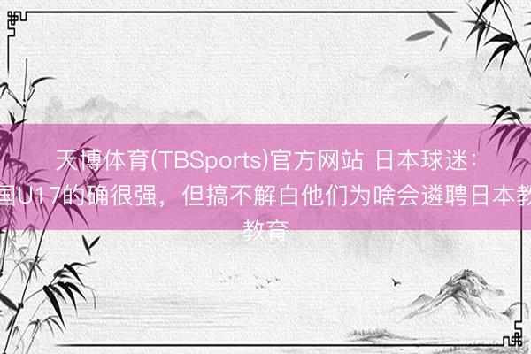 天博体育(TBSports)官方网站 日本球迷：中国U17的确很强，但搞不解白他们为啥会遴聘日本教育