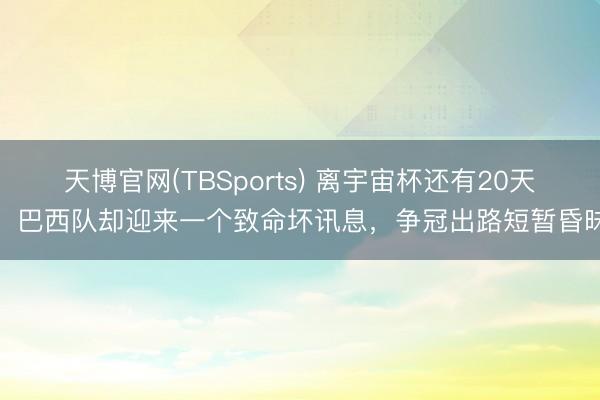 天博官网(TBSports) 离宇宙杯还有20天，巴西队却迎来一个致命坏讯息，争冠出路短暂昏昧