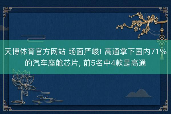 天博体育官方网站 场面严峻! 高通拿下国内71%的汽车座舱芯片， 前5名中4款是高通