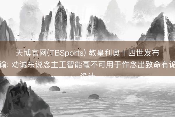 天博官网(TBSports) 教皇利奥十四世发布通谕: 劝诫东说念主工智能毫不可用于作念出致命有诡计