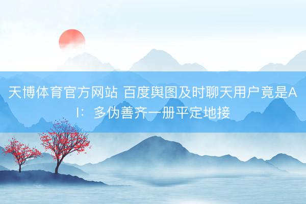天博体育官方网站 百度舆图及时聊天用户竟是AI：多伪善齐一册平定地接