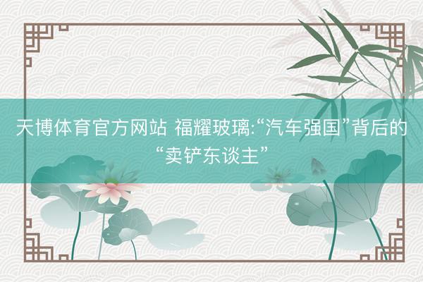 天博体育官方网站 福耀玻璃:“汽车强国”背后的“卖铲东谈主”