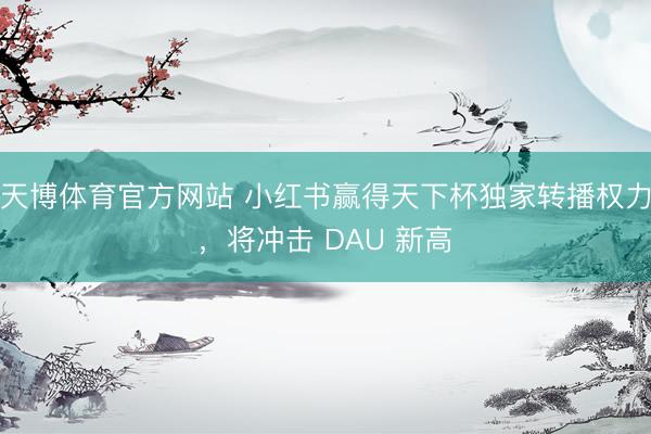 天博体育官方网站 小红书赢得天下杯独家转播权力，将冲击 DAU 新高