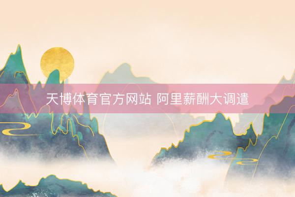 天博体育官方网站 阿里薪酬大调遣