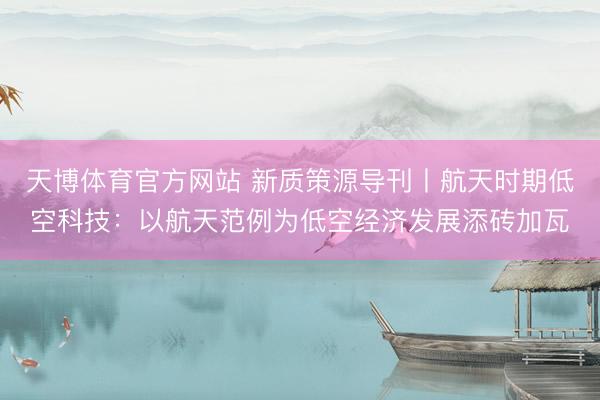 天博体育官方网站 新质策源导刊丨航天时期低空科技：以航天范例为低空经济发展添砖加瓦
