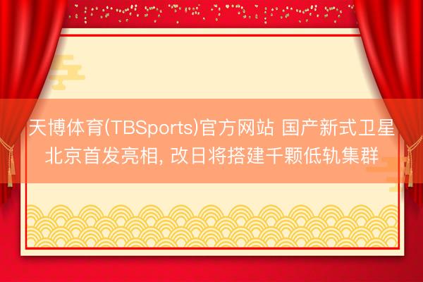天博体育(TBSports)官方网站 国产新式卫星北京首发亮相， 改日将搭建千颗低轨集群