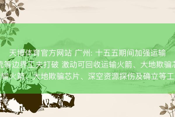 天博体育官方网站 广州: 十五五期间加强运输火箭、天际生命保险系统等边界工夫打破 激动可回收运输火箭、大地欺骗芯片、深空资源探伤及确立等工夫打破
