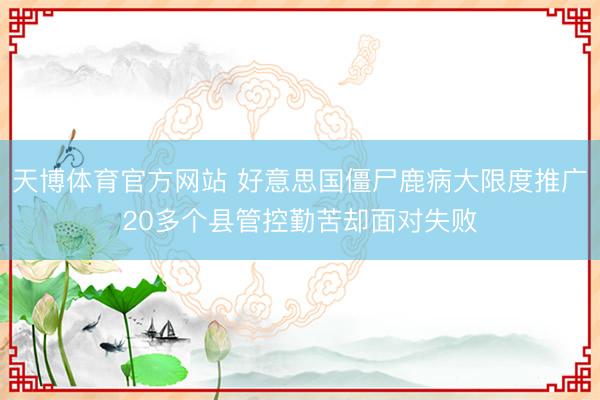 天博体育官方网站 好意思国僵尸鹿病大限度推广20多个县管控勤苦却面对失败