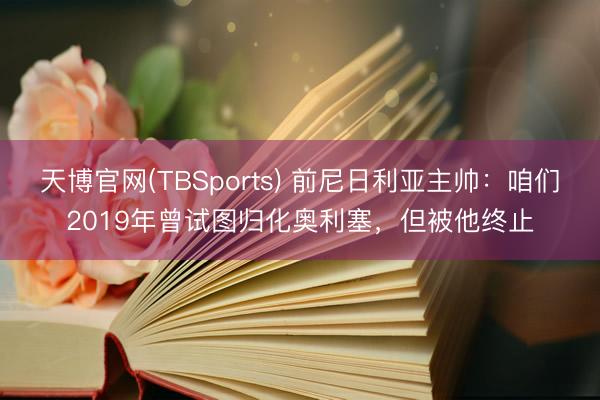 天博官网(TBSports) 前尼日利亚主帅：咱们2019年曾试图归化奥利塞，但被他终止