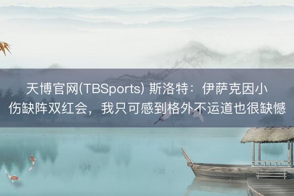 天博官网(TBSports) 斯洛特：伊萨克因小伤缺阵双红会，我只可感到格外不运道也很缺憾