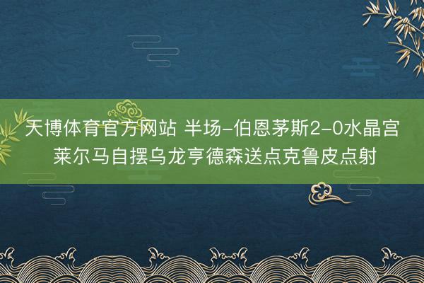 天博体育官方网站 半场-伯恩茅斯2-0水晶宫 莱尔马自摆乌龙亨德森送点克鲁皮点射