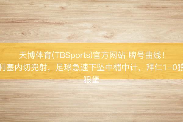 天博体育(TBSports)官方网站 牌号曲线！奥利塞内切兜射，足球急速下坠中楣中计，拜仁1-0狼堡