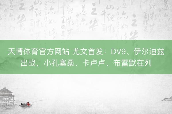 天博体育官方网站 尤文首发：DV9、伊尔迪兹出战，小孔塞桑、卡卢卢、布雷默在列