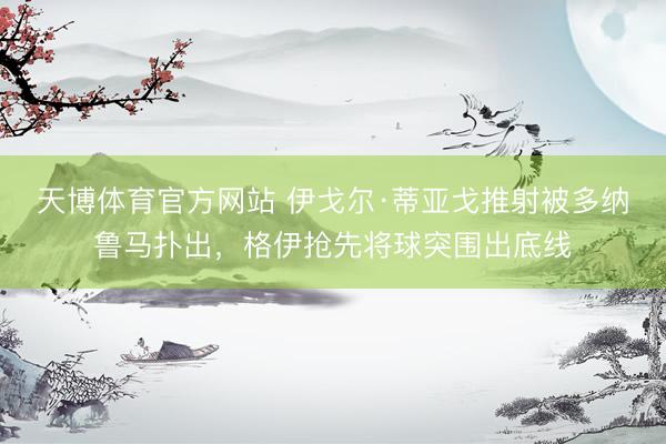 天博体育官方网站 伊戈尔·蒂亚戈推射被多纳鲁马扑出，格伊抢先将球突围出底线
