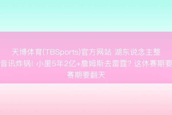 天博体育(TBSports)官方网站 湖东说念主整夜四音讯炸锅! 小里5年2亿+詹姆斯去雷霆? 这休赛期要翻天
