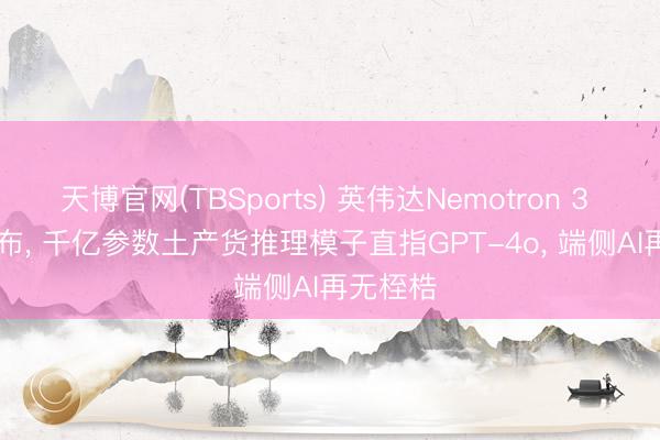 天博官网(TBSports) 英伟达Nemotron 3 Ultra发布， 千亿参数土产货推理模子直指GPT-4o， 端侧AI再无桎梏