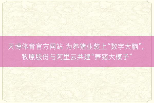 天博体育官方网站 为养猪业装上“数字大脑”， 牧原股份与阿里云共建“养猪大模子”