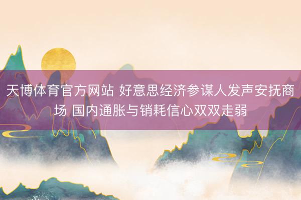 天博体育官方网站 好意思经济参谋人发声安抚商场 国内通胀与销耗信心双双走弱