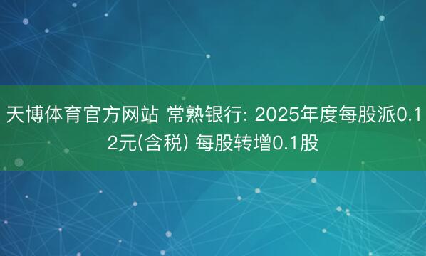 天博体育官方网站 常熟银行: 2025年度每股派0.12元(含税) 每股转增0.1股