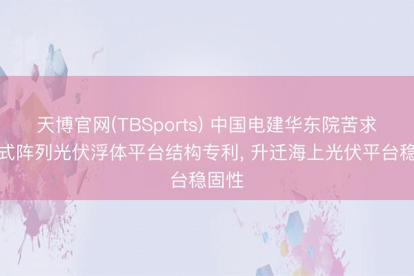 天博官网(TBSports) 中国电建华东院苦求半潜式阵列光伏浮体平台结构专利， 升迁海上光伏平台稳固性