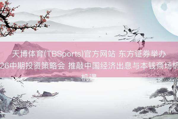 天博体育(TBSports)官方网站 东方证券举办2026中期投资策略会 推敲中国经济出息与本钱商场机遇