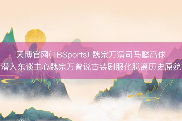 天博官网(TBSports) 魏宗万演司马懿高俅潜入东谈主心