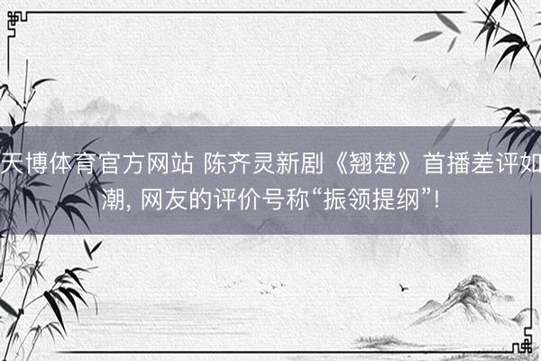 天博体育官方网站 陈齐灵新剧《翘楚》首播差评如潮， 网友的评价号称“振领提纲”!