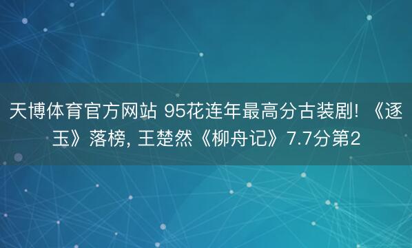 天博体育官方网站 95花连年最高分古装剧! 《逐玉》落榜， 王楚然《柳舟记》7.7分第2
