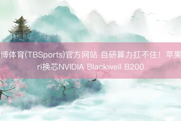 天博体育(TBSports)官方网站 自研算力扛不住！苹果Siri换芯NVIDIA Blackwell B200