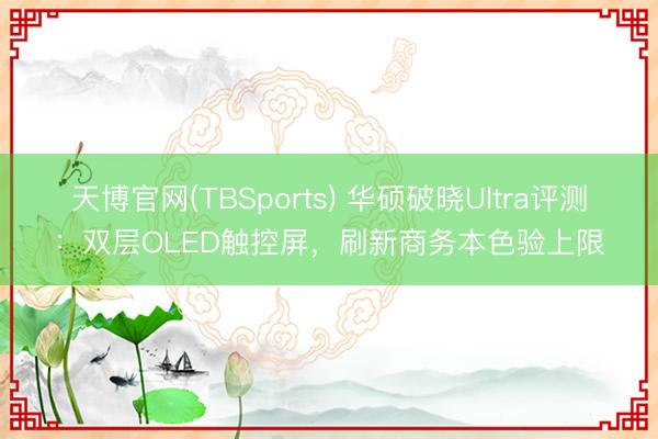 天博官网(TBSports) 华硕破晓Ultra评测：双层OLED触控屏，刷新商务本色验上限