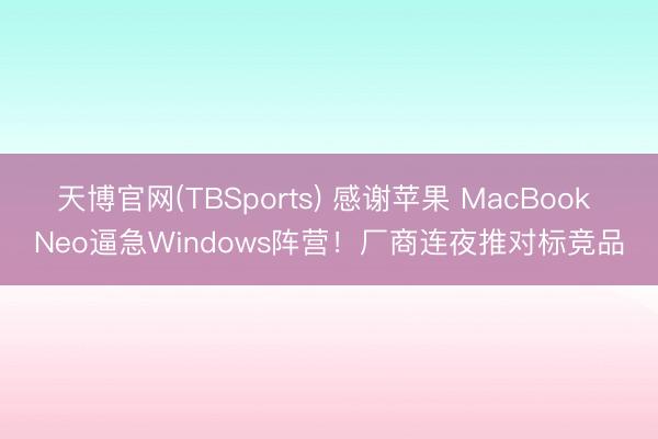 天博官网(TBSports) 感谢苹果 MacBook Neo逼急Windows阵营！厂商连夜推对标竞品