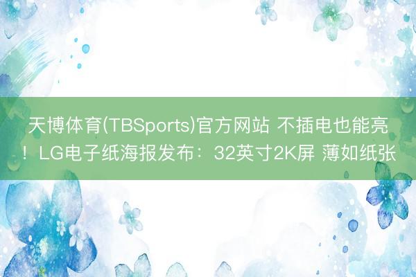 天博体育(TBSports)官方网站 不插电也能亮！LG电子纸海报发布：32英寸2K屏 薄如纸张
