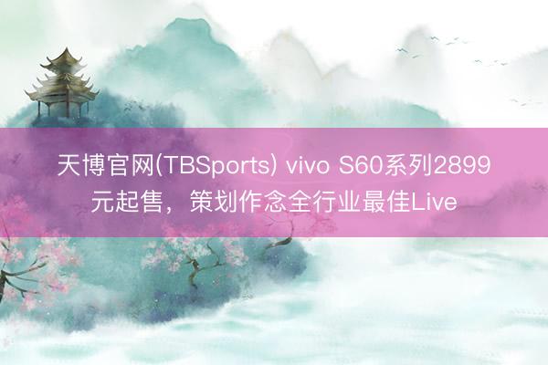 天博官网(TBSports) vivo S60系列2899元起售，策划作念全行业最佳Live