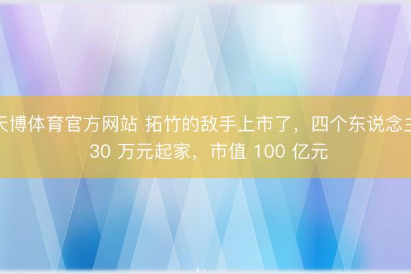 天博体育官方网站 拓竹的敌手上市了，四个东说念主 30 万元起家，市值 100 亿元