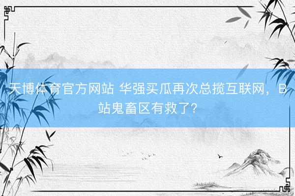 天博体育官方网站 华强买瓜再次总揽互联网，B站鬼畜区有救了？