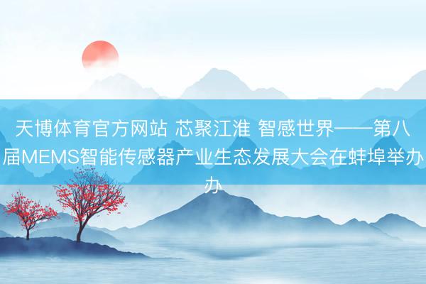 天博体育官方网站 芯聚江淮 智感世界——第八届MEMS智能传感器产业生态发展大会在蚌埠举办