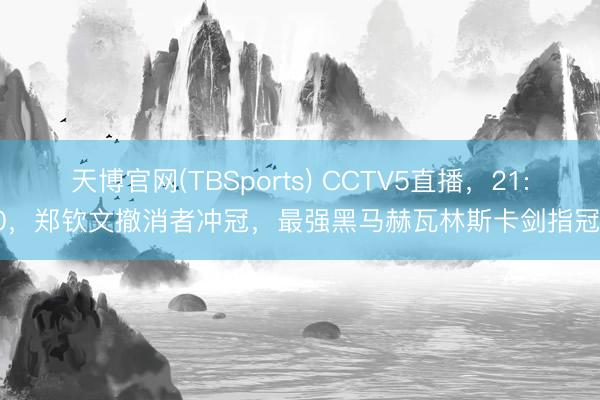 天博官网(TBSports) CCTV5直播，21:30，郑钦文撤消者冲冠，最强黑马赫瓦林斯卡剑指冠军
