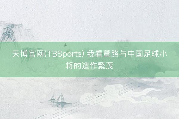 天博官网(TBSports) 我看董路与中国足球小将的造作繁茂