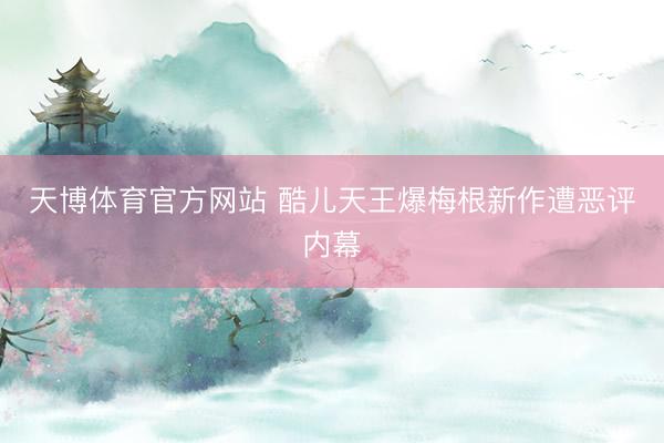 天博体育官方网站 酷儿天王爆梅根新作遭恶评内幕