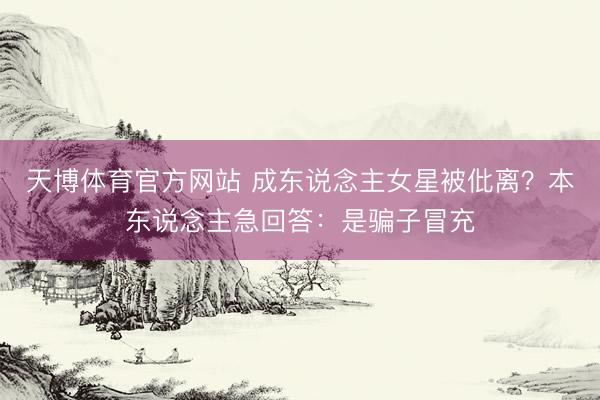 天博体育官方网站 成东说念主女星被仳离?本东说念主急回答:是骗子冒充