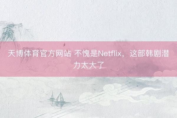 天博体育官方网站 不愧是Netflix，这部韩剧潜力太大了